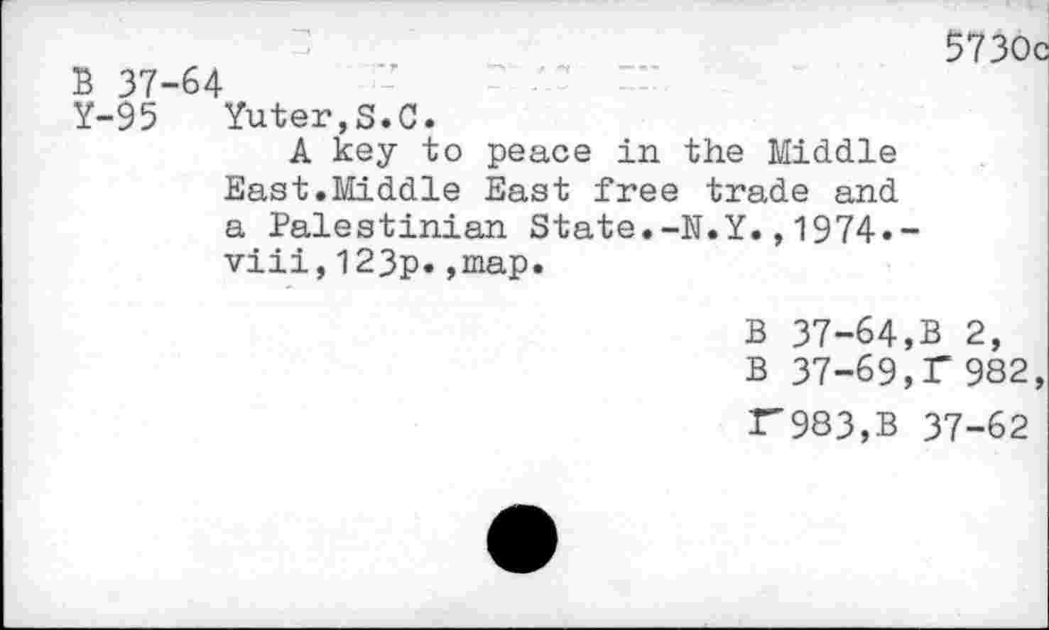 ﻿B 37-64
Y-95 Yuter,S.C.
A key to peace in the Middle East.Middle East free trade and a Palestinian State.-N.Y.,1974.-viii,123p.,map.
5730c
B 37-64,B 2, B 37-69,r982, F983,B 37-62